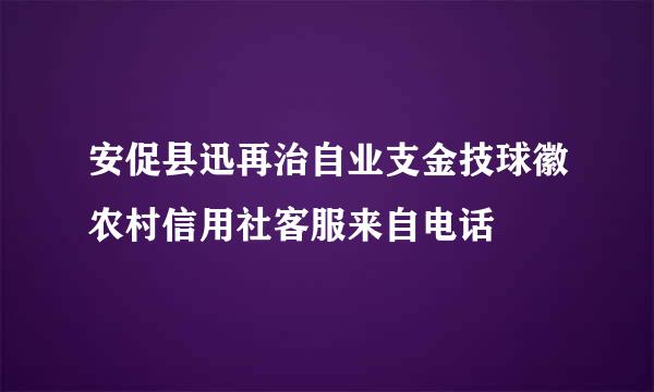 安促县迅再治自业支金技球徽农村信用社客服来自电话