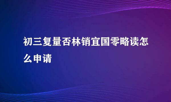 初三复量否林销宜国零略读怎么申请