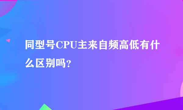 同型号CPU主来自频高低有什么区别吗？