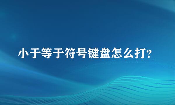 小于等于符号键盘怎么打？