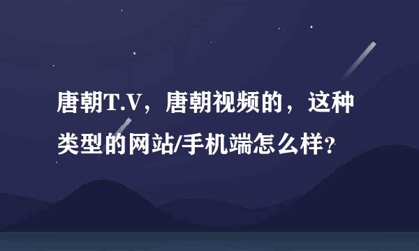 唐朝T.V，唐朝视频的，这种类型的网站/手机端怎么样？