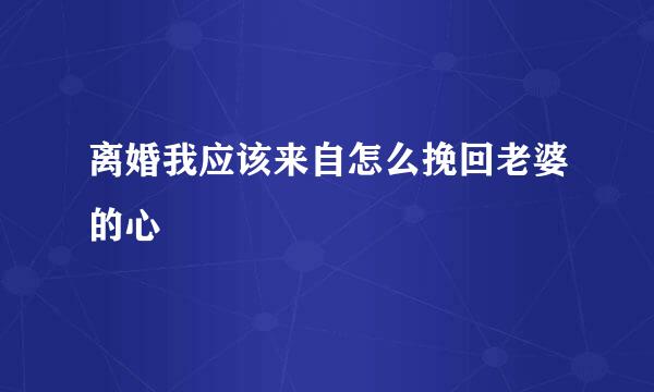 离婚我应该来自怎么挽回老婆的心