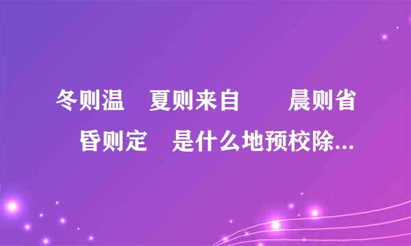 冬则温 夏则来自凊 晨则省 昏则定 是什么地预校除息更七部意思