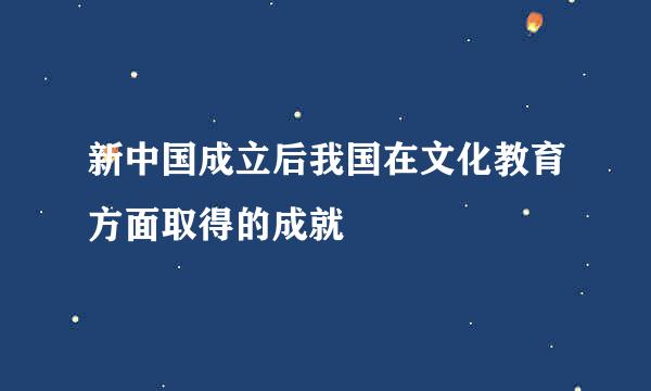 新中国成立后我国在文化教育方面取得的成就