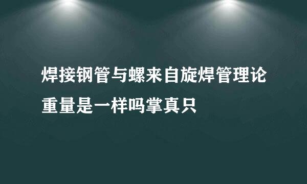 焊接钢管与螺来自旋焊管理论重量是一样吗掌真只