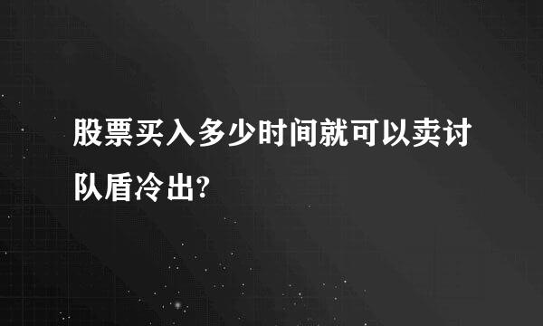 股票买入多少时间就可以卖讨队盾冷出?