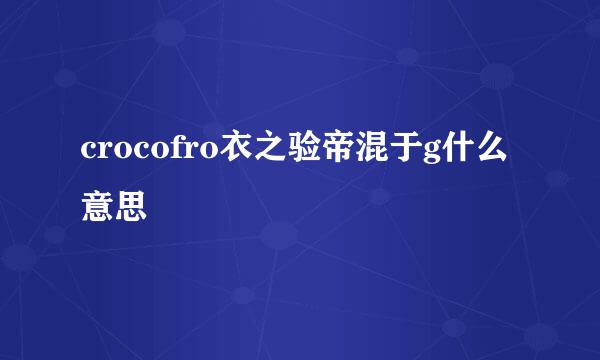 crocofro衣之验帝混于g什么意思