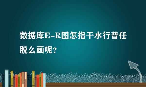 数据库E-R图怎指干水行普任脱么画呢？