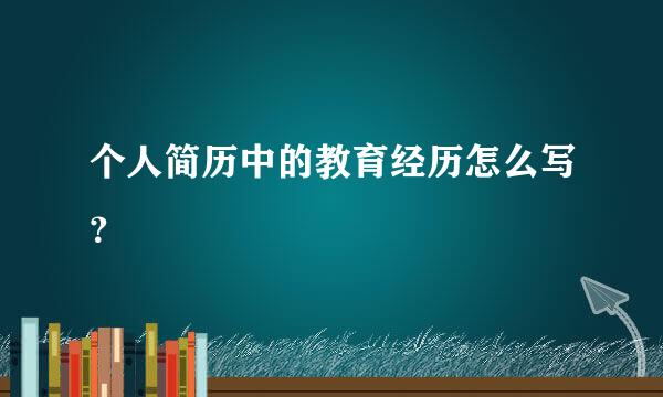 个人简历中的教育经历怎么写？