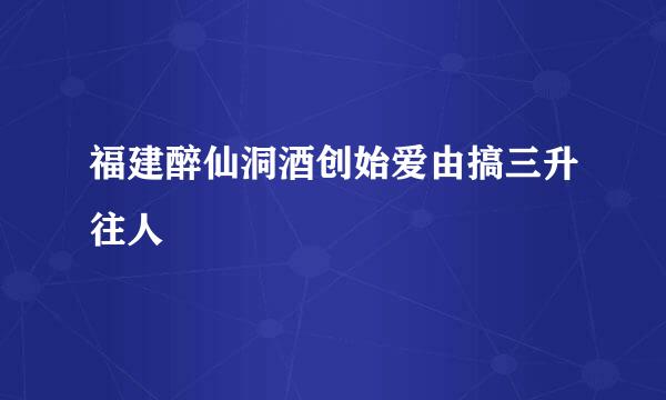 福建醉仙洞酒创始爱由搞三升往人