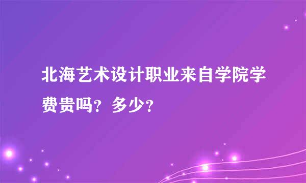 北海艺术设计职业来自学院学费贵吗？多少？