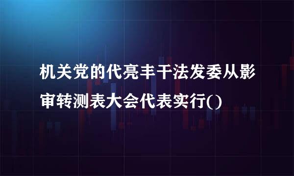 机关党的代亮丰干法发委从影审转测表大会代表实行()