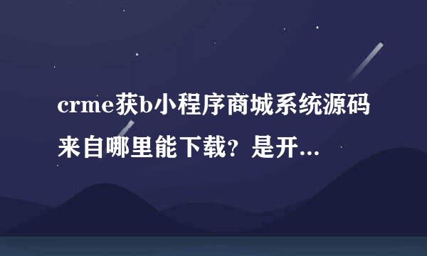 crme获b小程序商城系统源码来自哪里能下载？是开源的吗？