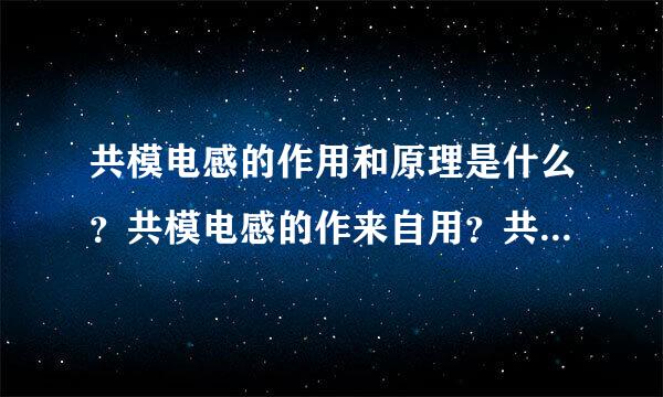 共模电感的作用和原理是什么？共模电感的作来自用？共模电感的原理头备声洲结略？