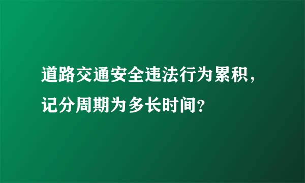 道路交通安全违法行为累积，记分周期为多长时间？