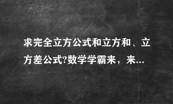 求完全立方公式和立方和、立方差公式?数学学霸来，来自要准确的。