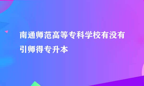 南通师范高等专科学校有没有引师得专升本