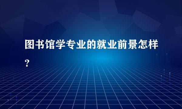 图书馆学专业的就业前景怎样？