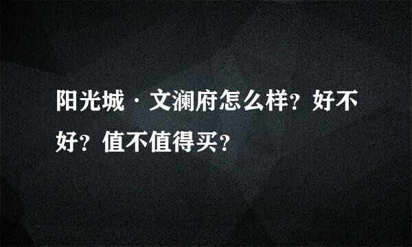 阳光城·文澜府怎么样？好不好？值不值得买？