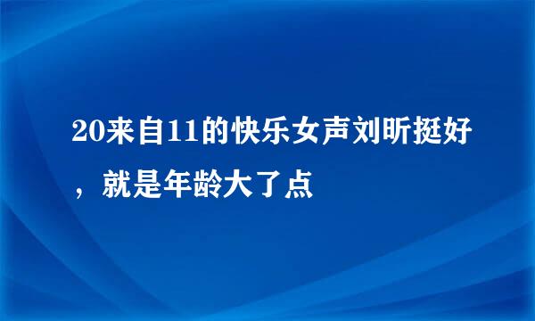 20来自11的快乐女声刘昕挺好，就是年龄大了点