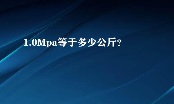 1.0Mpa等于多少公斤？