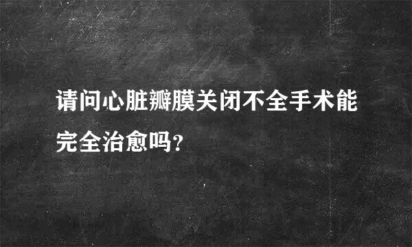 请问心脏瓣膜关闭不全手术能完全治愈吗？