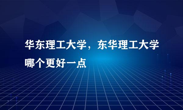 华东理工大学，东华理工大学哪个更好一点