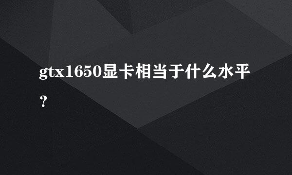 gtx1650显卡相当于什么水平？