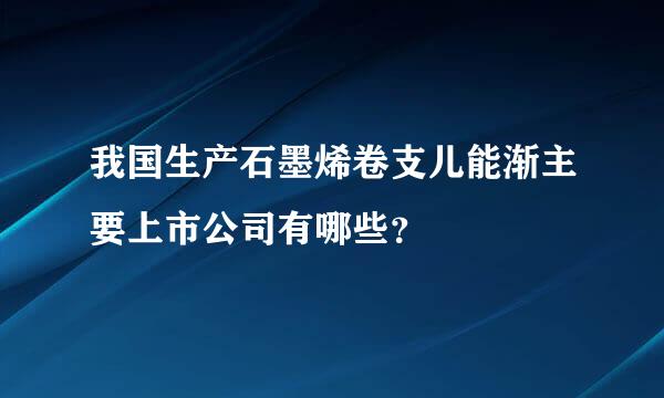 我国生产石墨烯卷支儿能渐主要上市公司有哪些？