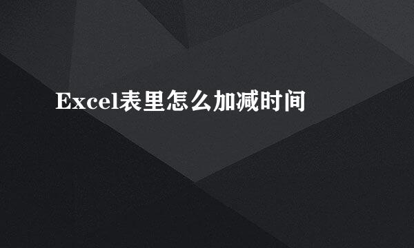 Excel表里怎么加减时间