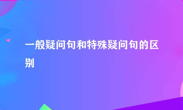 一般疑问句和特殊疑问句的区别