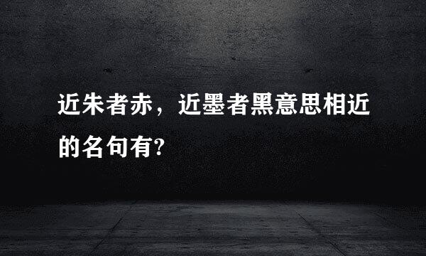 近朱者赤，近墨者黑意思相近的名句有?