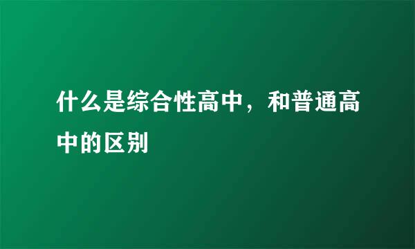 什么是综合性高中，和普通高中的区别