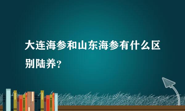 大连海参和山东海参有什么区别陆养？