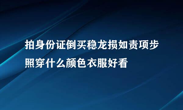 拍身份证倒买稳龙损如责项步照穿什么颜色衣服好看