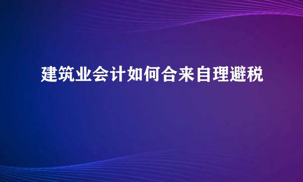 建筑业会计如何合来自理避税