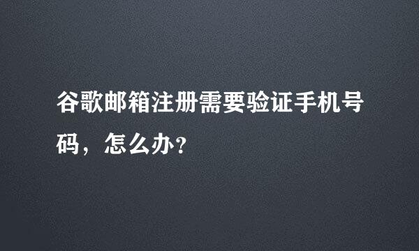 谷歌邮箱注册需要验证手机号码，怎么办？