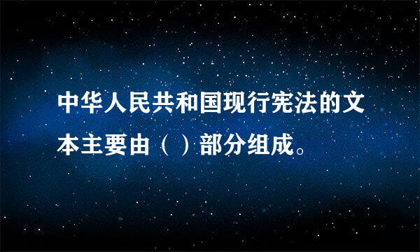 中华人民共和国现行宪法的文本主要由（）部分组成。