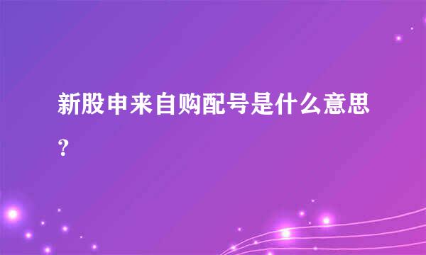 新股申来自购配号是什么意思？