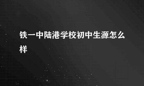 铁一中陆港学校初中生源怎么样