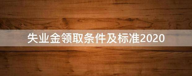 失业金领取条件它座管志略小及标准2020