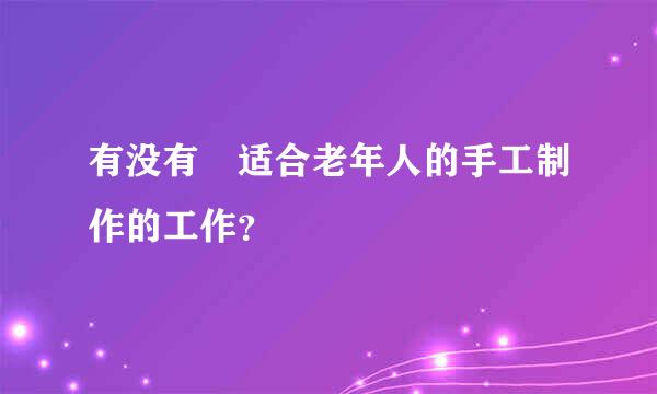 有没有 适合老年人的手工制作的工作？