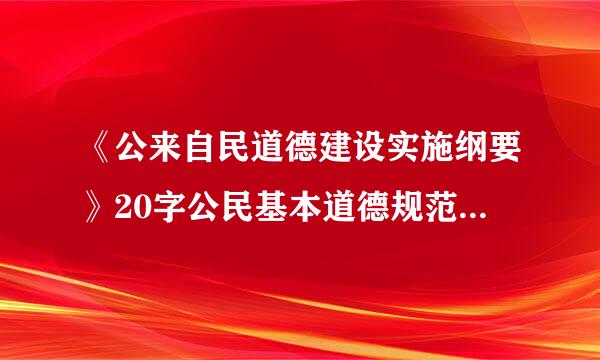 《公来自民道德建设实施纲要》20字公民基本道德规范内容是什么?