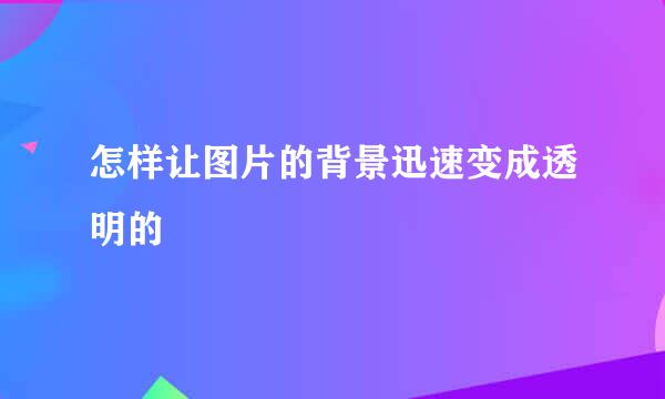 怎样让图片的背景迅速变成透明的