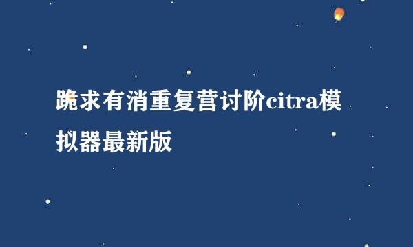 跪求有消重复营讨阶citra模拟器最新版