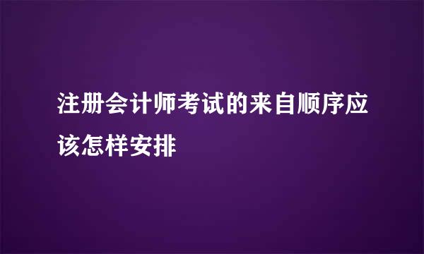 注册会计师考试的来自顺序应该怎样安排