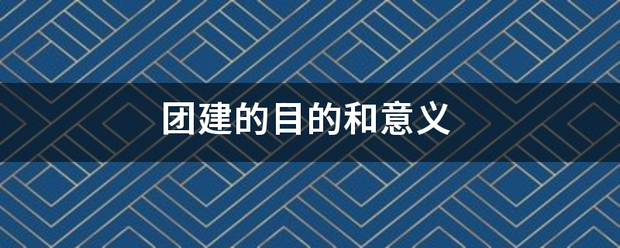 团建的目的质卷走操李采士脚和意义