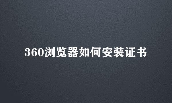 360浏览器如何安装证书