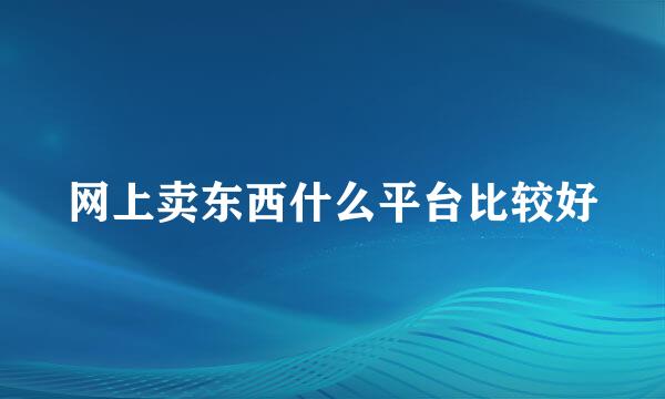 网上卖东西什么平台比较好