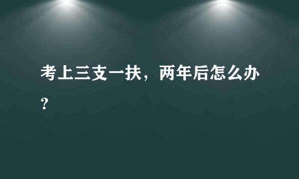 考上三支一扶，两年后怎么办？